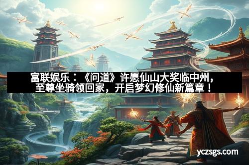 富联娱乐：《问道》许愿仙山大奖临中州，至尊坐骑领回家，开启梦幻修仙新篇章！